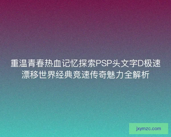 重温青春热血记忆探索PSP头文字D极速漂移世界经典竞速传奇魅力全解析