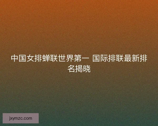 中国女排蝉联世界第一 国际排联最新排名揭晓