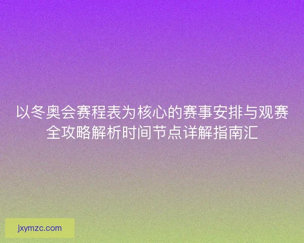 以冬奥会赛程表为核心的赛事安排与观赛全攻略解析时间节点详解指南汇