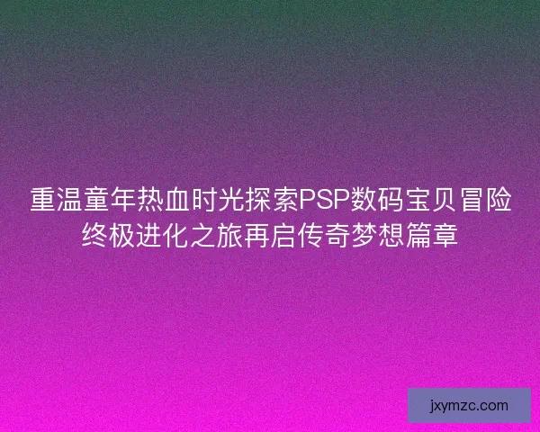 重温童年热血时光探索PSP数码宝贝冒险终极进化之旅再启传奇梦想篇章