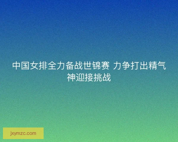 中国女排全力备战世锦赛 力争打出精气神迎接挑战
