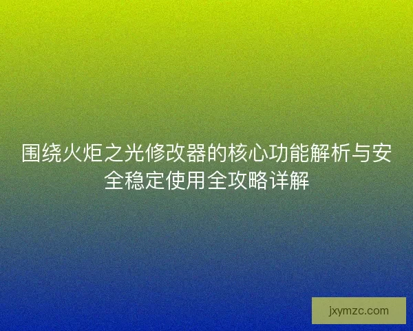 围绕火炬之光修改器的核心功能解析与安全稳定使用全攻略详解