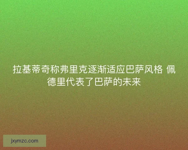 拉基蒂奇称弗里克逐渐适应巴萨风格 佩德里代表了巴萨的未来