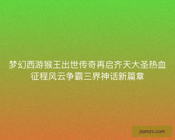 梦幻西游猴王出世传奇再启齐天大圣热血征程风云争霸三界神话新篇章