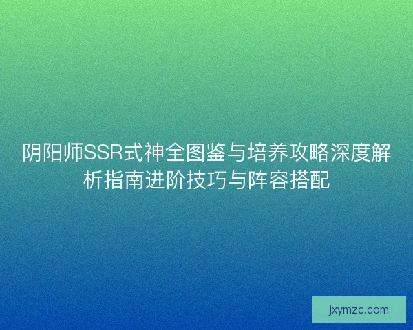 阴阳师SSR式神全图鉴与培养攻略深度解析指南进阶技巧与阵容搭配