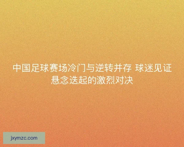 中国足球赛场冷门与逆转并存 球迷见证悬念迭起的激烈对决