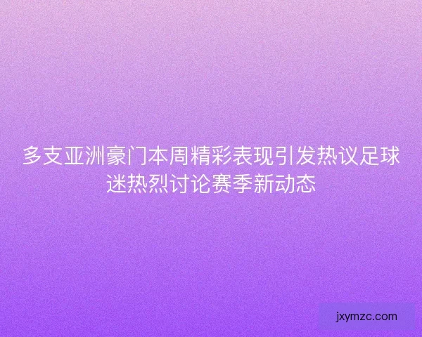 多支亚洲豪门本周精彩表现引发热议足球迷热烈讨论赛季新动态