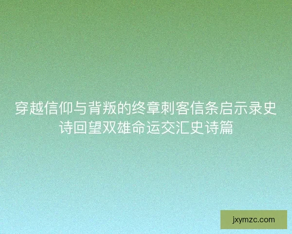 穿越信仰与背叛的终章刺客信条启示录史诗回望双雄命运交汇史诗篇