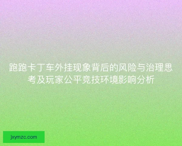 跑跑卡丁车外挂现象背后的风险与治理思考及玩家公平竞技环境影响分析