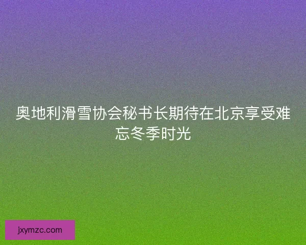 奥地利滑雪协会秘书长期待在北京享受难忘冬季时光